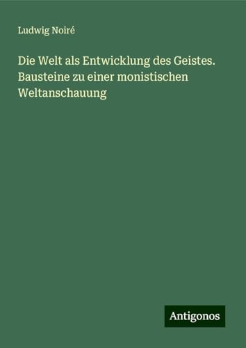 Die Welt als Entwicklung des Geistes. Bausteine zu einer monistischen Weltanschauung von Antigonos Verlag