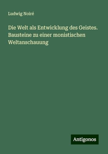 Die Welt als Entwicklung des Geistes. Bausteine zu einer monistischen Weltanschauung von Antigonos Verlag