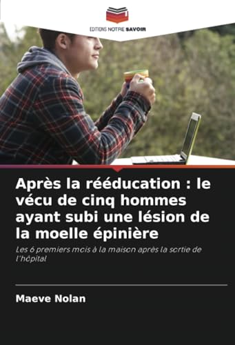 Après la rééducation : le vécu de cinq hommes ayant subi une lésion de la moelle épinière: Les 6 premiers mois à la maison après la sortie de l'hôpital von Editions Notre Savoir