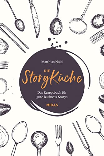 Die StoryKüche: Das Rezeptbuch für gute Business-Storys (Midas Sachbuch)