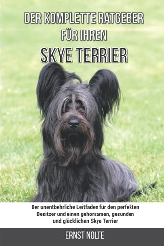 Der komplette Ratgeber für Ihren Skye Terrier: Der unentbehrliche Leitfaden für den perfekten Besitzer und einen gehorsamen, gesunden und glücklichen Skye Terrier
