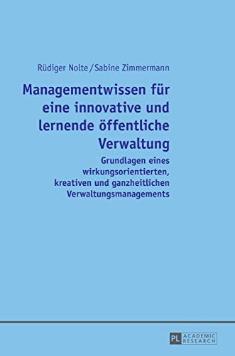 Managementwissen für eine innovative und lernende öffentliche Verwaltung: Grundlagen eines wirkungsorientierten, kreativen und ganzheitlichen Verwaltungsmanagements