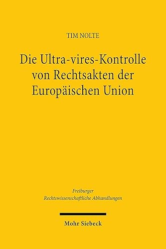 Die Ultra-vires-Kontrolle von Rechtsakten der Europäischen Union: Grundlagen, Dogmatik und Entwicklungsmöglichkeiten (Freiburger Rechstwissenschaftliche Abhandlungen, Band 29) von Mohr Siebeck
