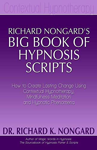 Richard Nongard's Big Book of Hypnosis Scripts: How to Create Lasting Change Using Contextual Hypnotherapy, Mindfulness Meditation and Hypnotic Phenomena Richard Nongard's Big Book of Hypnosis Scripts: How to Create Lasting Change Using Contextual Hypnotherapy, Mindfulness Meditation and Hypnotic Phenomena