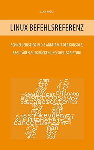 Linux Befehlsreferenz: Schnelleinstieg in die Arbeit mit der Konsole, regulären Ausdrücken und Shellscripting Linux Befehlsreferenz: Schnelleinstieg in die Arbeit mit der Konsole, regulären Ausdrücken und Shellscripting