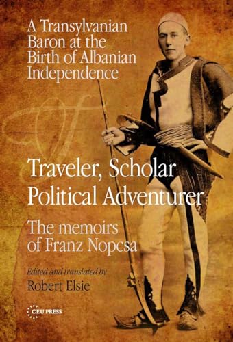 Traveler, Scholar, Political Adventurer: A Transylvanian Baron at the Birth of Albanian Independence: The memoirs of Franz Nopcsa von Central European University Press