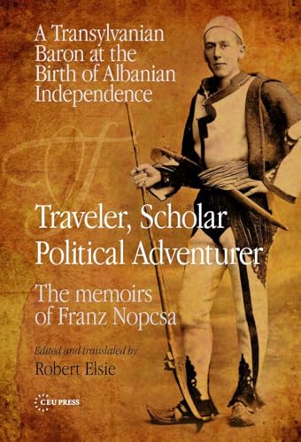Traveler, Scholar, Political Adventurer: A Transylvanian Baron at the Birth of Albanian Independence: the Memoirs of Franz Nopcsa von Central European University Press