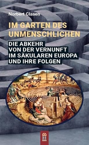 Im Garten des Unmenschlichen: Die Abkehr von der Vernunft im säkularen Europa und ihre Folgen Im Garten des Unmenschlichen: Die Abkehr von der Vernunft im säkularen Europa und ihre Folgen