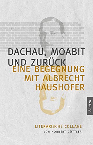 Dachau, Moabit und zurück: Eine Begegnung mit Albrecht Haushofer. Literarische Collage Dachau, Moabit und zurück: Eine Begegnung mit Albrecht Haushofer. Literarische Collage