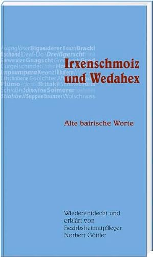 Irxenschmoiz und Wedahex: Alte bairische Worte, wiederentdeckt und erklärt von Bezirksheimatpfleger Norbert Göttler