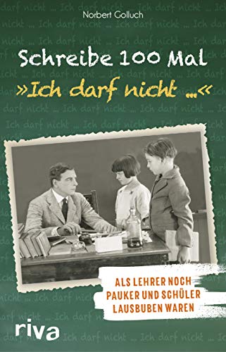 Schreibe 100 Mal: "Ich darf nicht ...": Als Lehrer noch Schulmeister und Schüler Lausbuben waren Schreibe 100 Mal: "Ich darf nicht ...": Als Lehrer noch Schulmeister und Schüler Lausbuben waren von RIVA