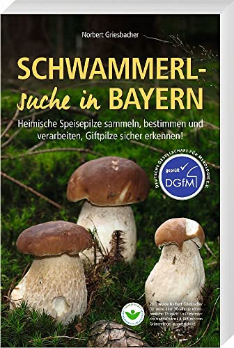 Schwammerlsuche in Bayern – Heimische Speisepilze sammeln, bestimmen und verarbeiten, Giftpilze sicher erkennen! Erweiterte 4. Auflage mit DGfM-Siegel!