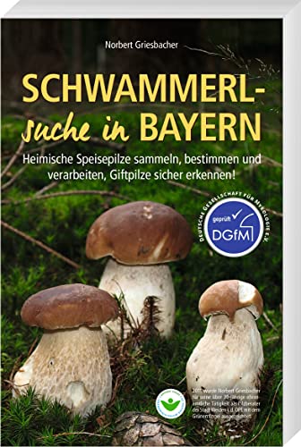 Schwammerlsuche in Bayern – Heimische Speisepilze sammeln, bestimmen und verarbeiten, Giftpilze sicher erkennen! Erweiterte 4. Auflage mit DGfM-Siegel!