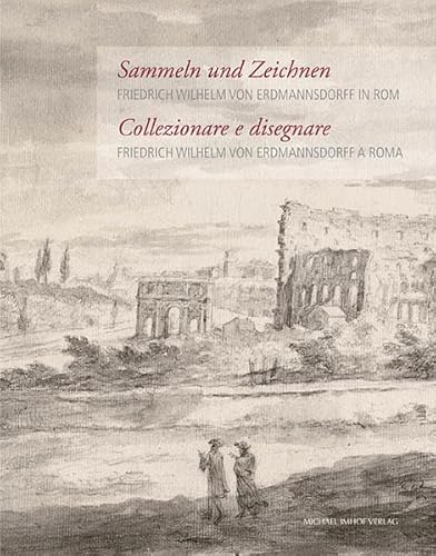 Friedrich Wilhelm von Erdmannsdorff in Rom / Friedrich Wilhelm von Erdmannsdorff a Roma: Sammeln und Zeichnen / Collezionare e disegnare (Katalog der ... der Stadt Dessau-Roßlau von Norbert Michels)