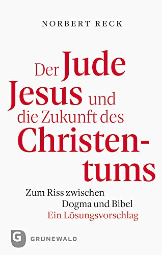 Der Jude Jesus und die Zukunft des Christentums: Zum Riss zwischen Dogma und Bibel. Ein Lösungsvorschlag