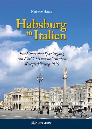 Habsburg in Italien: Ein historischer Spaziergang von Karl V. bis zur italienischen Kriegserklärung 1915 von ARES Verlag