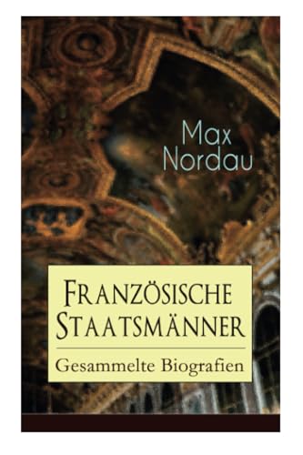 Französische Staatsmänner: Gesammelte Biografien: Gesammelte Biografien: Adolphe Thiers + Mac Mahon + Jules Simon + Léon Gambetta + Jules Grévy + ... Combes + Georges Clemenceau + Jean Jaurès von E-Artnow