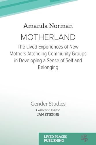 Motherland: The Lived Experiences of New Mothers Attending Community Groups in Developing a Sense of Self and Belonging (Gender Studies) von Lived Places Publishing