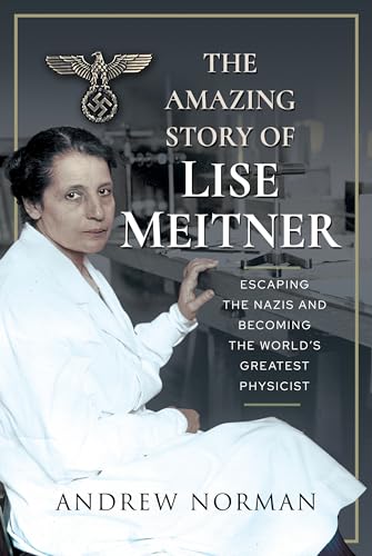 The Amazing Story of Lise Meitner: Escaping the Nazis and Becoming the World's Greatest Physicist von Pen & Sword History