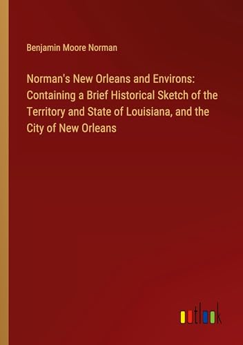 Norman's New Orleans and Environs: Containing a Brief Historical Sketch of the Territory and State of Louisiana, and the City of New Orleans von Outlook Verlag