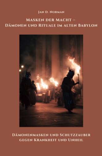 Masken der Macht – Dämonen und Rituale im alten Babylon: Dämonenmasken und Schutzzauber gegen Krankheit und Unheil von epubli