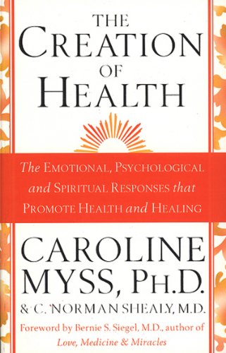 The Creation Of Health: The Emotional, Psychological and Spiritual Responses that Promote Health and Healing. Foreword by Bernie S. Siegel