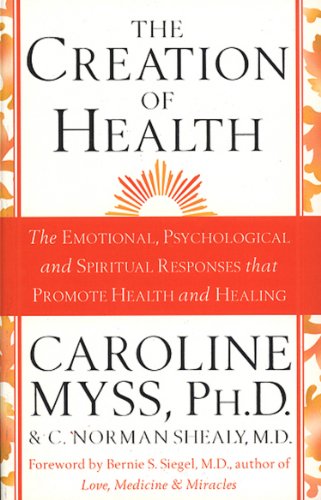 The Creation Of Health: The Emotional, Psychological and Spiritual Responses that Promote Health and Healing. Foreword by Bernie S. Siegel