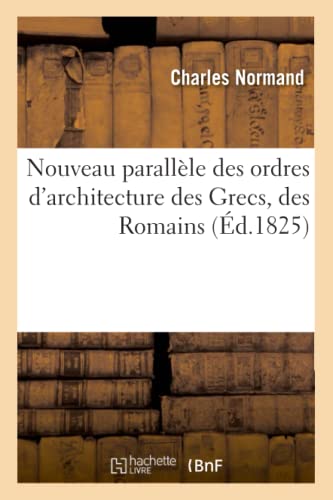 Nouveau parallèle des ordres d'architecture des Grecs, des Romains (Éd.1825) (Arts) von Hachette Livre - BNF