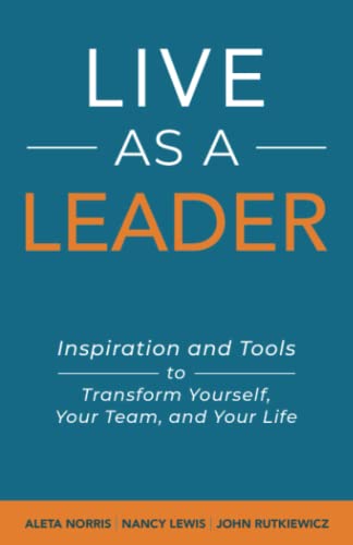 Live As A Leader: Inspiration and Tools to Transform Yourself, Your Life, and Your Team