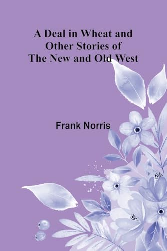 A Deal In Wheat And Other Stories Of The New And Old West von Alpha Editions
