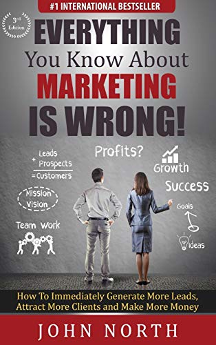 Everything You Know About Marketing Is Wrong!: How to Immediately Generate More Leads, Attract More Clients and Make More Money