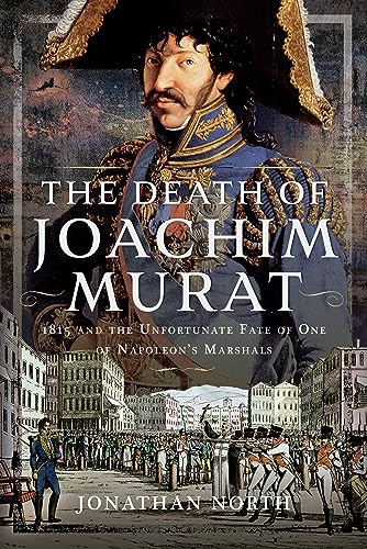 The Death of Joachim Murat: 1815 and the Unfortunate Fate of One of Napoleon's Marshals von Pen & Sword Military