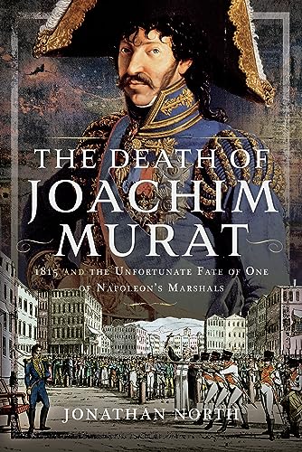 The Death of Joachim Murat: 1815 and the Unfortunate Fate of One of Napoleon's Marshals