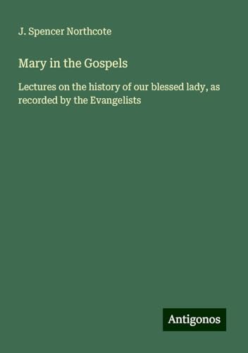 Mary in the Gospels: Lectures on the history of our blessed lady, as recorded by the Evangelists von Antigonos Verlag