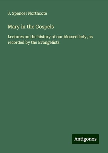 Mary in the Gospels: Lectures on the history of our blessed lady, as recorded by the Evangelists von Antigonos Verlag