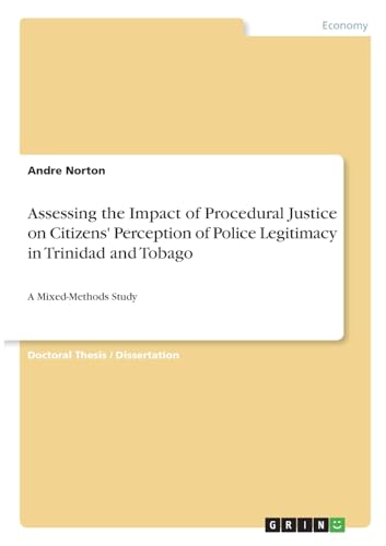 Assessing the Impact of Procedural Justice on Citizens' Perception of Police Legitimacy in Trinidad and Tobago: A Mixed-Methods Study Assessing the Impact of Procedural Justice on Citizens' Perception of Police Legitimacy in Trinidad and Tobago: A Mixed-Methods Study von GRIN Verlag
