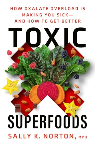 Toxic Superfoods: How Oxalate Overload Is Making You Sick--and How to Get Better Toxic Superfoods: How Oxalate Overload Is Making You Sick--and How to Get Better