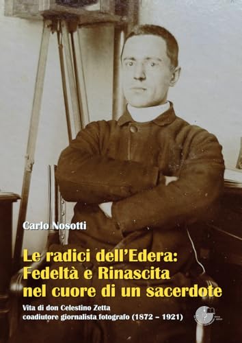 Le radici dell'Edera: fedeltà e rinascita nel cuore di un sacerdote. Vita di don Celestino Zetta, coadiutore giornalista fotografo (1872–1921) von La Memoria del Mondo