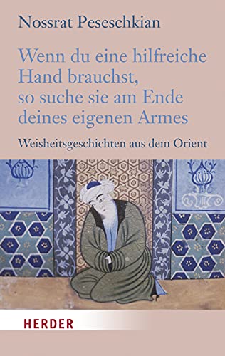 Wenn du eine hilfreiche Hand brauchst, so suche sie am Ende deines eigenen Armes: Weisheitsgeschichten aus dem Orient Wenn du eine hilfreiche Hand brauchst, so suche sie am Ende deines eigenen Armes: Weisheitsgeschichten aus dem Orient