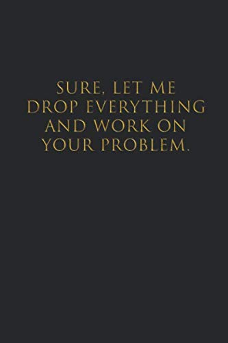 Sure, Let Me Drop Everything and Work On Your Problem Lined Notebook (Glossy Gold Text): Funny Gift for Coworker Journal von Independently published