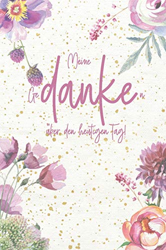 Meine GeDANKEn über den heutigen Tag: Tagebuch für eine positive Lebenshaltung - 1 Jahr voller Dankbarkeit - Dankbarkeit macht glücklich - Geschenkbuch - Blumen - ca. DIN A5 von Independently published