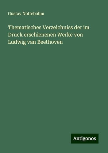 Thematisches Verzeichniss der im Druck erschienenen Werke von Ludwig van Beethoven von Antigonos Verlag