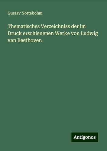 Thematisches Verzeichniss der im Druck erschienenen Werke von Ludwig van Beethoven von Antigonos Verlag