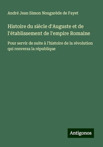 Histoire du siècle d'Auguste et de l'établissement de l'empire Romaine: Pour servir de suite à l'histoire de la révolution qui renversa la république von Antigonos Verlag