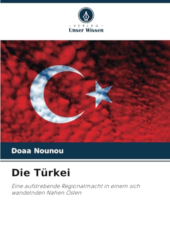 Die Türkei: Eine aufstrebende Regionalmacht in einem sich wandelnden Nahen Osten von Verlag Unser Wissen