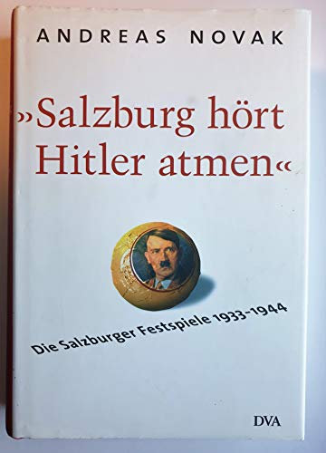 Salzburg hört Hitler atmen: Die Salzburger Festspiele 1933–1944