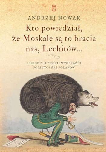 Kto powiedział, że Moskale są to bracia nas, Lechitów...: Szkice z historii wyobraźni politycznej Polaków