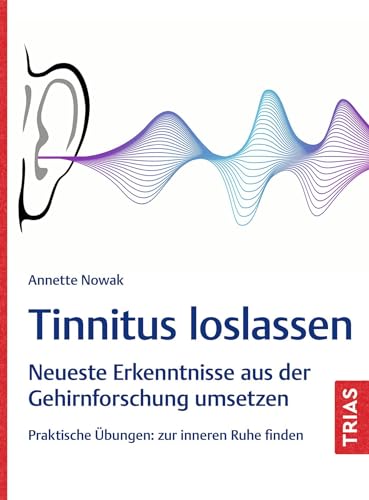 Tinnitus loslassen: Neueste Erkenntnisse aus der Gehirnforschung umsetzen. Praktische Übungen: zur inneren Ruhe finden