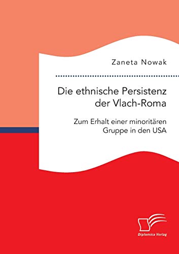 Die ethnische Persistenz der VlachRoma: Zum Erhalt einer minoritären Gruppe in den Usa Die ethnische Persistenz der VlachRoma: Zum Erhalt einer minoritären Gruppe in den Usa