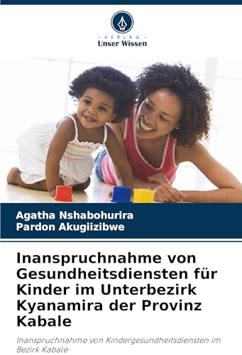Inanspruchnahme von Gesundheitsdiensten für Kinder im Unterbezirk Kyanamira der Provinz Kabale: Inanspruchnahme von Kindergesundheitsdiensten im Bezirk Kabale von Verlag Unser Wissen